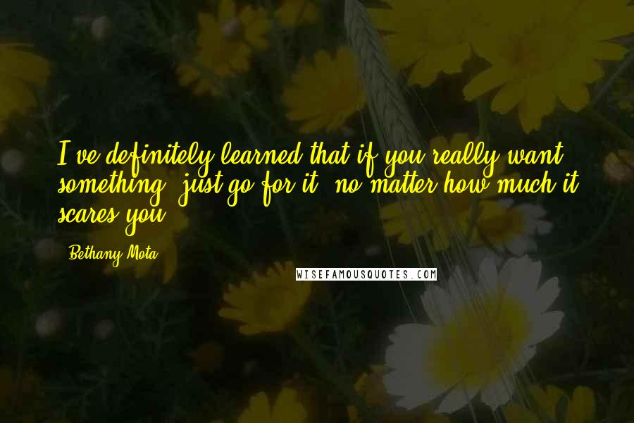 Bethany Mota Quotes: I've definitely learned that if you really want something, just go for it, no matter how much it scares you.