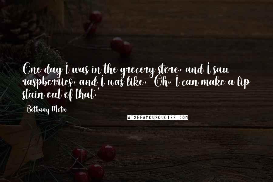 Bethany Mota Quotes: One day I was in the grocery store, and I saw raspberries, and I was like, 'Oh, I can make a lip stain out of that.'