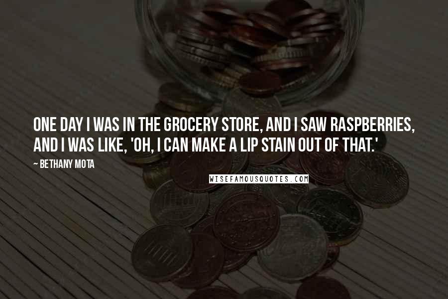 Bethany Mota Quotes: One day I was in the grocery store, and I saw raspberries, and I was like, 'Oh, I can make a lip stain out of that.'