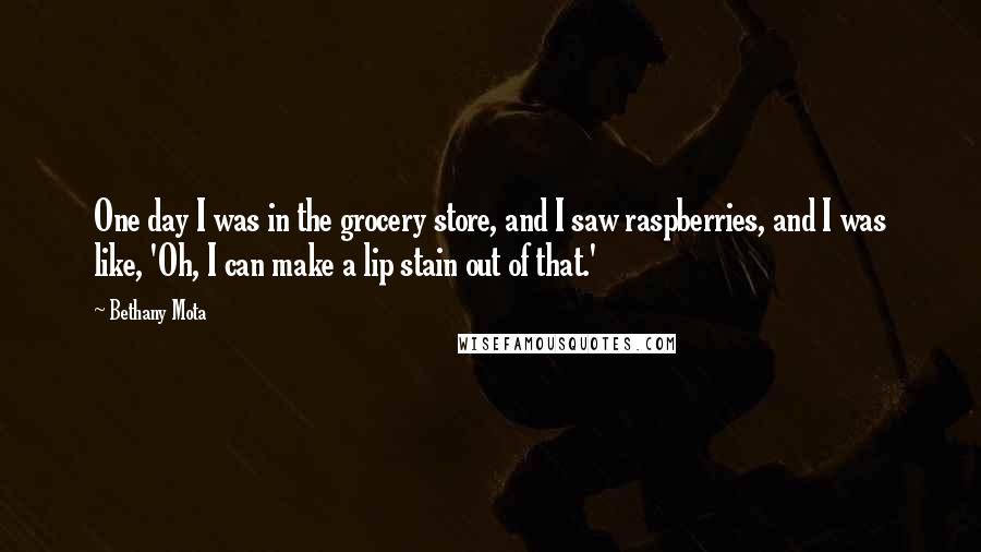 Bethany Mota Quotes: One day I was in the grocery store, and I saw raspberries, and I was like, 'Oh, I can make a lip stain out of that.'