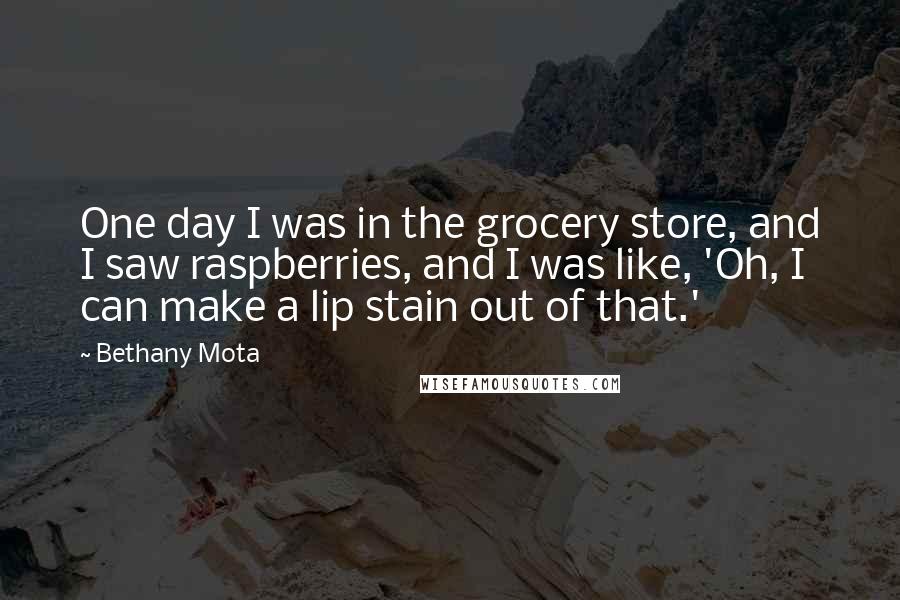 Bethany Mota Quotes: One day I was in the grocery store, and I saw raspberries, and I was like, 'Oh, I can make a lip stain out of that.'