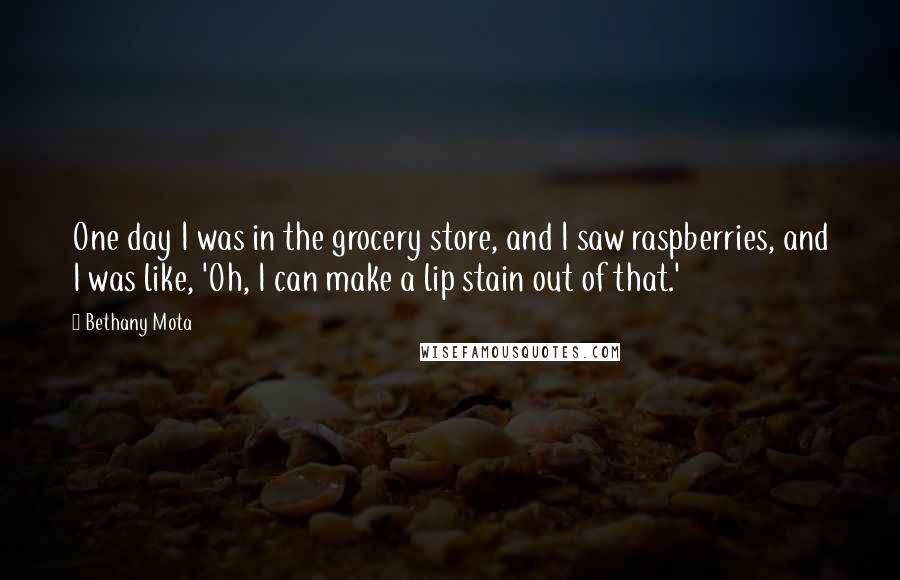Bethany Mota Quotes: One day I was in the grocery store, and I saw raspberries, and I was like, 'Oh, I can make a lip stain out of that.'