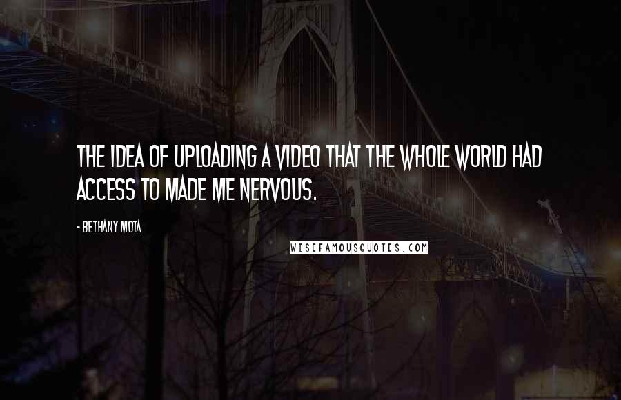 Bethany Mota Quotes: The idea of uploading a video that the whole world had access to made me nervous.