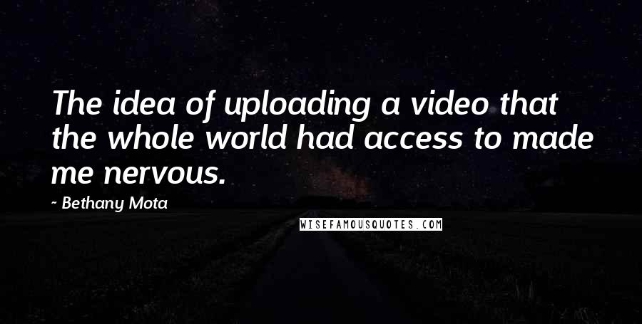 Bethany Mota Quotes: The idea of uploading a video that the whole world had access to made me nervous.