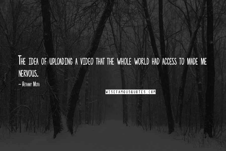 Bethany Mota Quotes: The idea of uploading a video that the whole world had access to made me nervous.