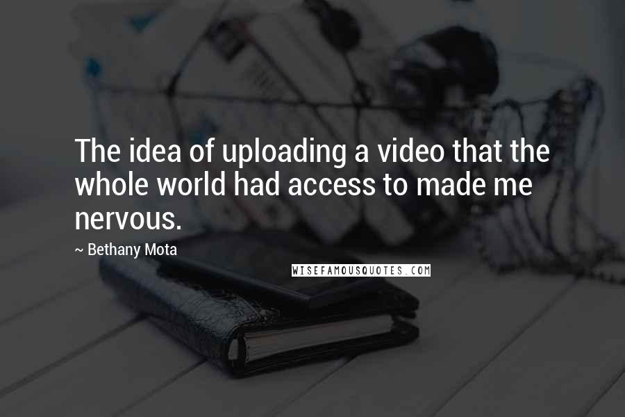 Bethany Mota Quotes: The idea of uploading a video that the whole world had access to made me nervous.