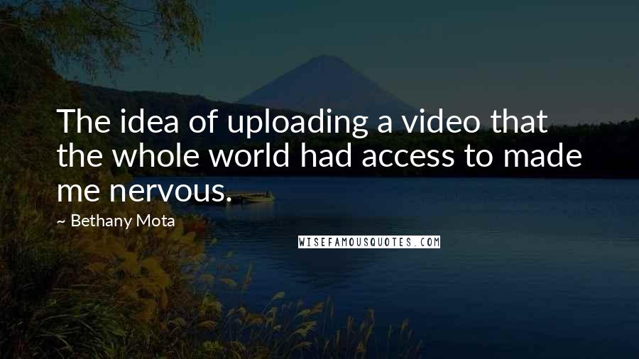 Bethany Mota Quotes: The idea of uploading a video that the whole world had access to made me nervous.