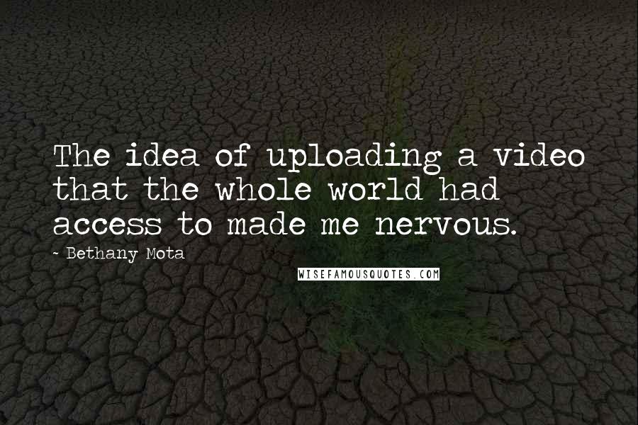 Bethany Mota Quotes: The idea of uploading a video that the whole world had access to made me nervous.