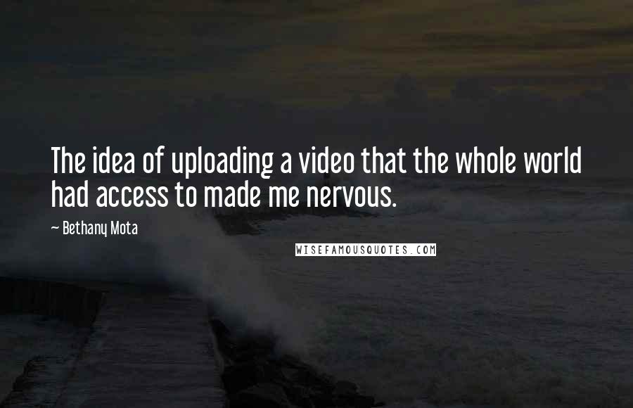 Bethany Mota Quotes: The idea of uploading a video that the whole world had access to made me nervous.