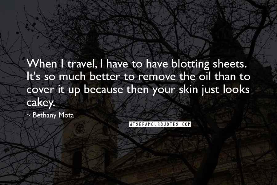 Bethany Mota Quotes: When I travel, I have to have blotting sheets. It's so much better to remove the oil than to cover it up because then your skin just looks cakey.