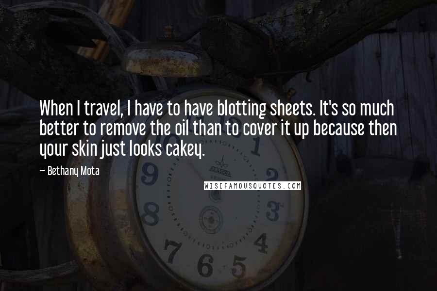 Bethany Mota Quotes: When I travel, I have to have blotting sheets. It's so much better to remove the oil than to cover it up because then your skin just looks cakey.