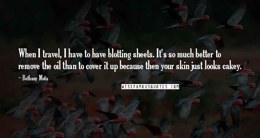 Bethany Mota Quotes: When I travel, I have to have blotting sheets. It's so much better to remove the oil than to cover it up because then your skin just looks cakey.