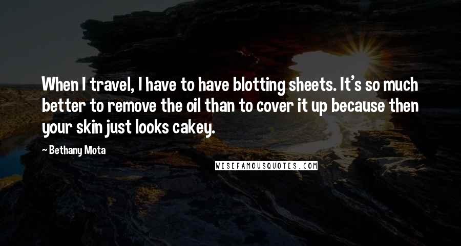 Bethany Mota Quotes: When I travel, I have to have blotting sheets. It's so much better to remove the oil than to cover it up because then your skin just looks cakey.