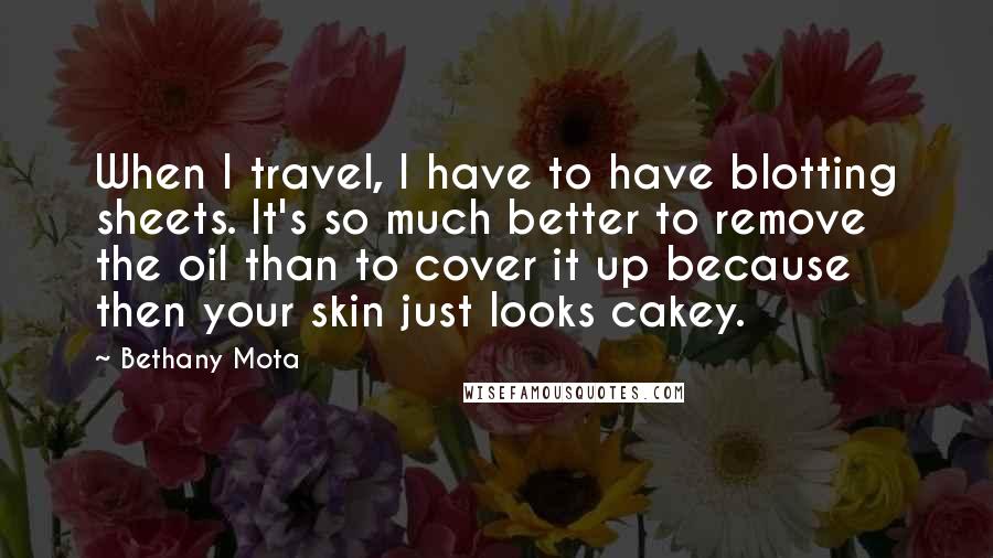 Bethany Mota Quotes: When I travel, I have to have blotting sheets. It's so much better to remove the oil than to cover it up because then your skin just looks cakey.