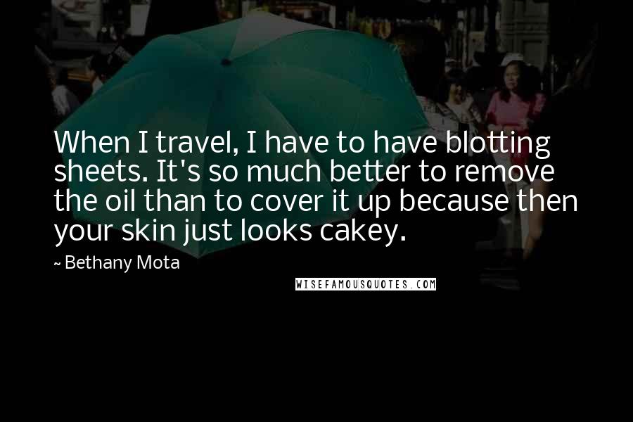 Bethany Mota Quotes: When I travel, I have to have blotting sheets. It's so much better to remove the oil than to cover it up because then your skin just looks cakey.