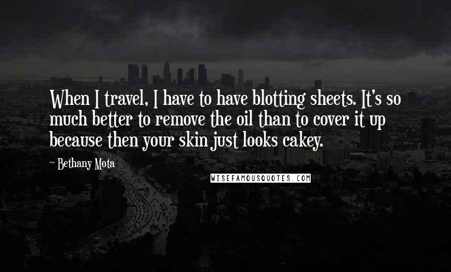 Bethany Mota Quotes: When I travel, I have to have blotting sheets. It's so much better to remove the oil than to cover it up because then your skin just looks cakey.