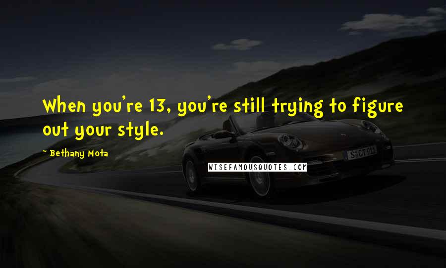 Bethany Mota Quotes: When you're 13, you're still trying to figure out your style.