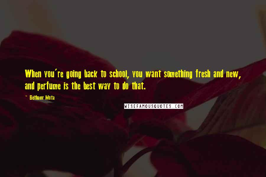 Bethany Mota Quotes: When you're going back to school, you want something fresh and new, and perfume is the best way to do that.