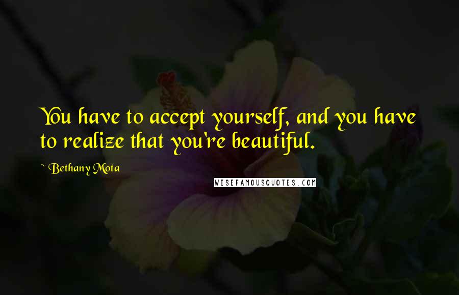 Bethany Mota Quotes: You have to accept yourself, and you have to realize that you're beautiful.