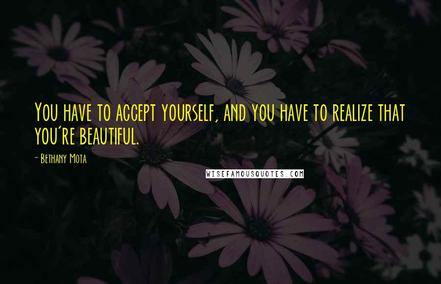 Bethany Mota Quotes: You have to accept yourself, and you have to realize that you're beautiful.