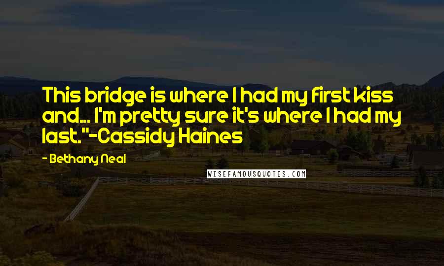 Bethany Neal Quotes: This bridge is where I had my first kiss and... I'm pretty sure it's where I had my last."-Cassidy Haines