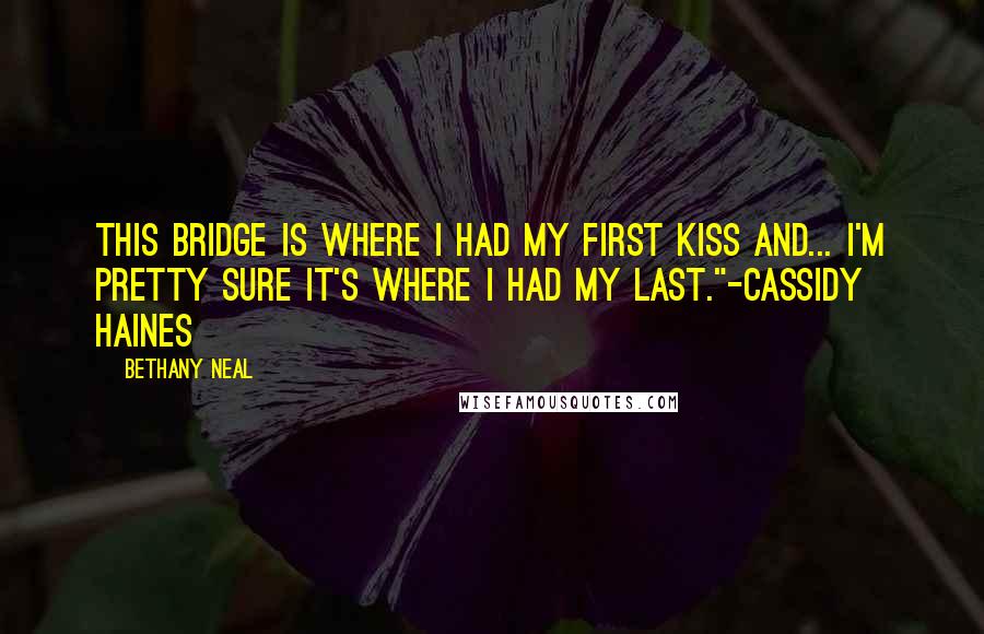 Bethany Neal Quotes: This bridge is where I had my first kiss and... I'm pretty sure it's where I had my last."-Cassidy Haines