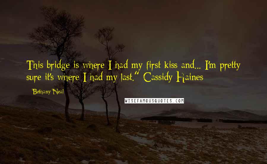 Bethany Neal Quotes: This bridge is where I had my first kiss and... I'm pretty sure it's where I had my last."-Cassidy Haines