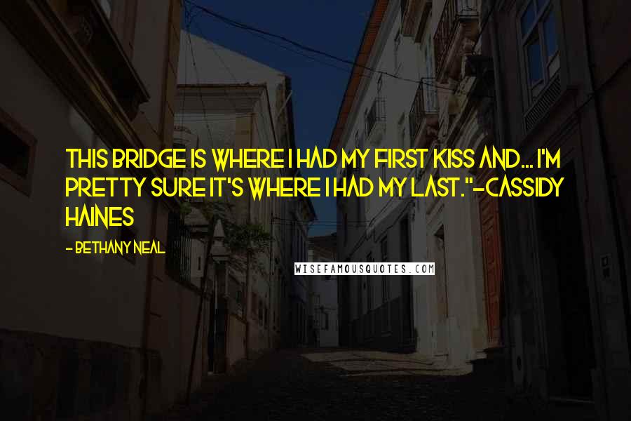 Bethany Neal Quotes: This bridge is where I had my first kiss and... I'm pretty sure it's where I had my last."-Cassidy Haines