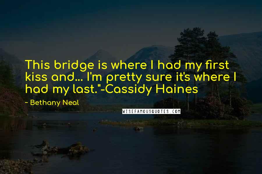 Bethany Neal Quotes: This bridge is where I had my first kiss and... I'm pretty sure it's where I had my last."-Cassidy Haines