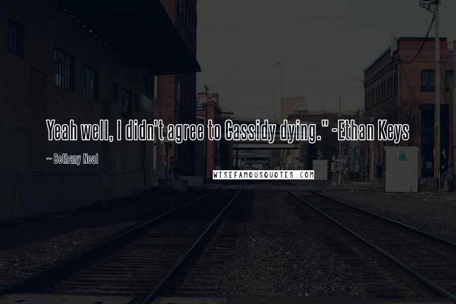 Bethany Neal Quotes: Yeah well, I didn't agree to Cassidy dying." -Ethan Keys