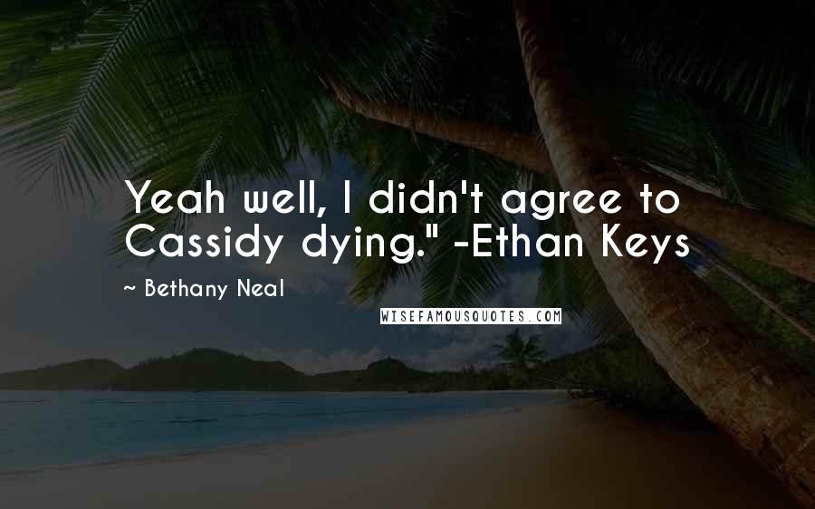 Bethany Neal Quotes: Yeah well, I didn't agree to Cassidy dying." -Ethan Keys
