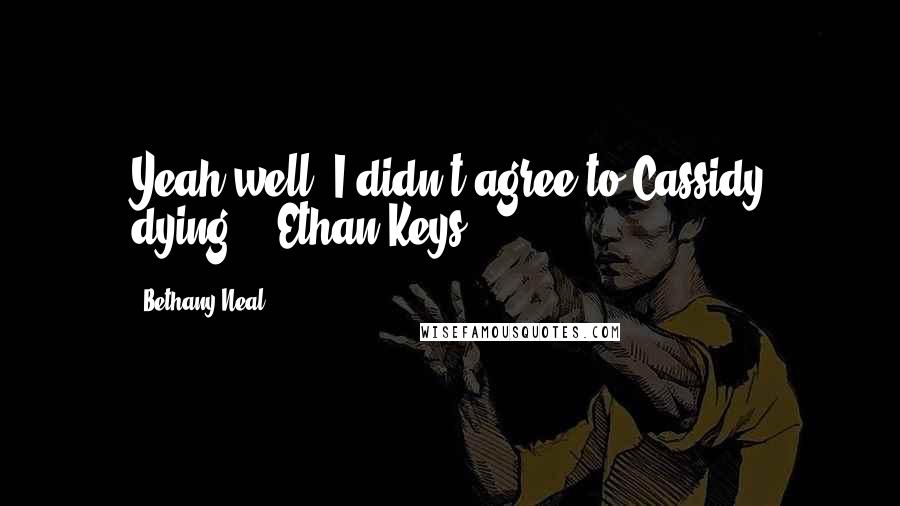 Bethany Neal Quotes: Yeah well, I didn't agree to Cassidy dying." -Ethan Keys
