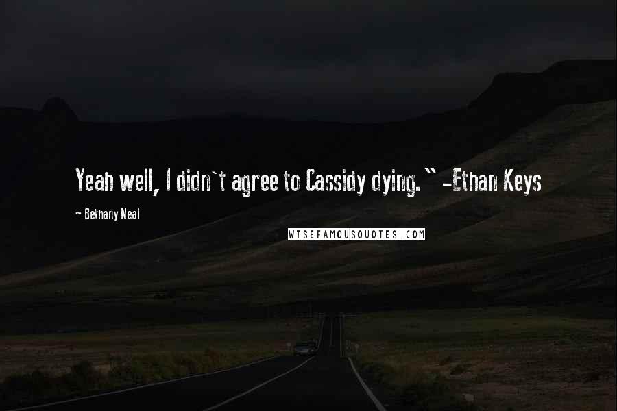 Bethany Neal Quotes: Yeah well, I didn't agree to Cassidy dying." -Ethan Keys