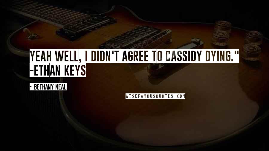 Bethany Neal Quotes: Yeah well, I didn't agree to Cassidy dying." -Ethan Keys
