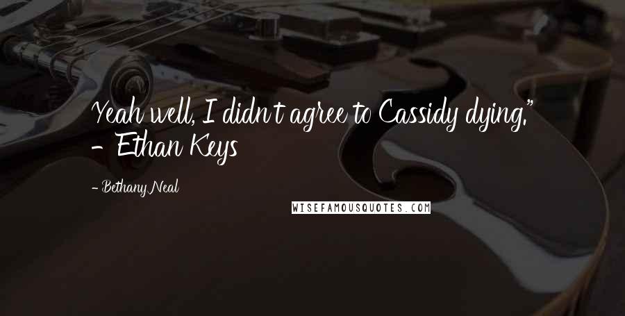 Bethany Neal Quotes: Yeah well, I didn't agree to Cassidy dying." -Ethan Keys