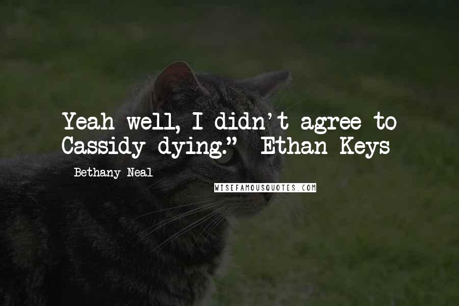 Bethany Neal Quotes: Yeah well, I didn't agree to Cassidy dying." -Ethan Keys