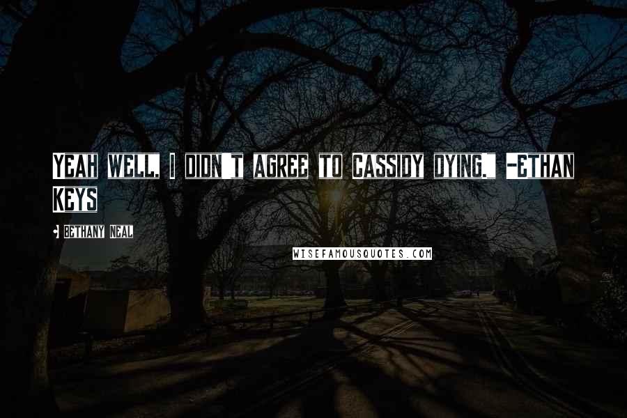 Bethany Neal Quotes: Yeah well, I didn't agree to Cassidy dying." -Ethan Keys