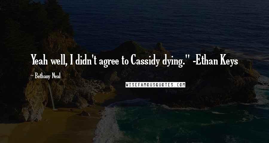 Bethany Neal Quotes: Yeah well, I didn't agree to Cassidy dying." -Ethan Keys