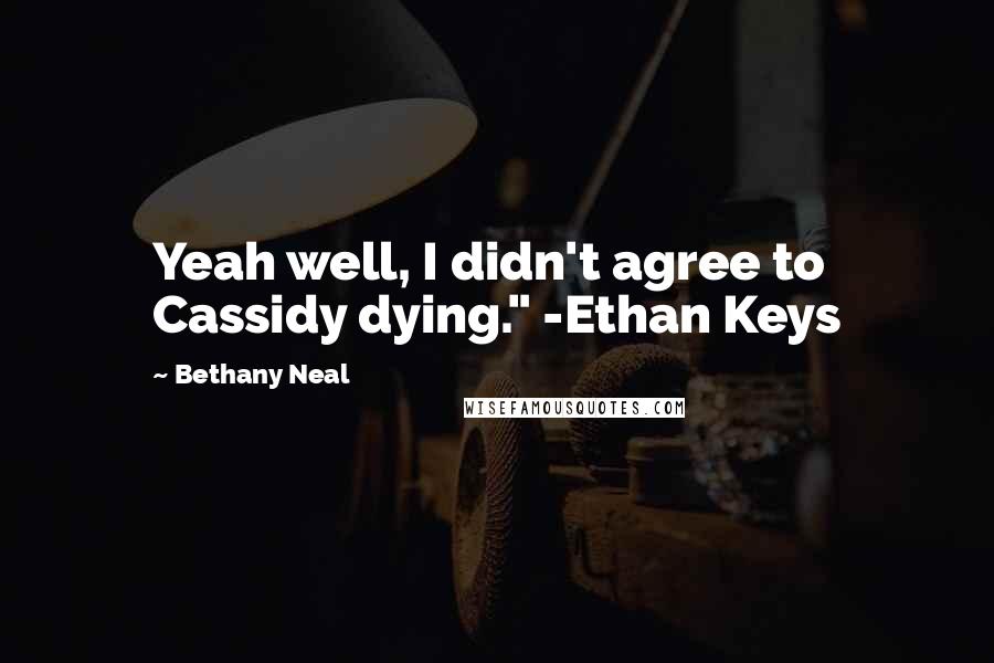 Bethany Neal Quotes: Yeah well, I didn't agree to Cassidy dying." -Ethan Keys