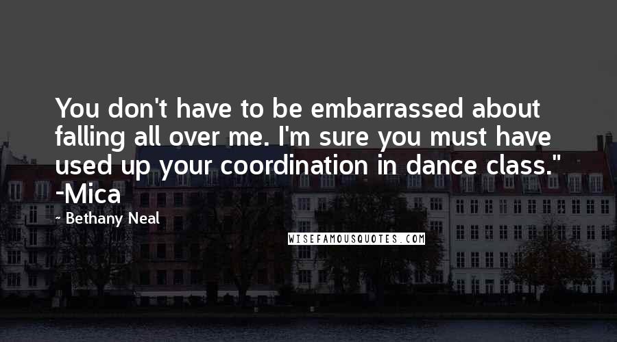 Bethany Neal Quotes: You don't have to be embarrassed about falling all over me. I'm sure you must have used up your coordination in dance class." -Mica