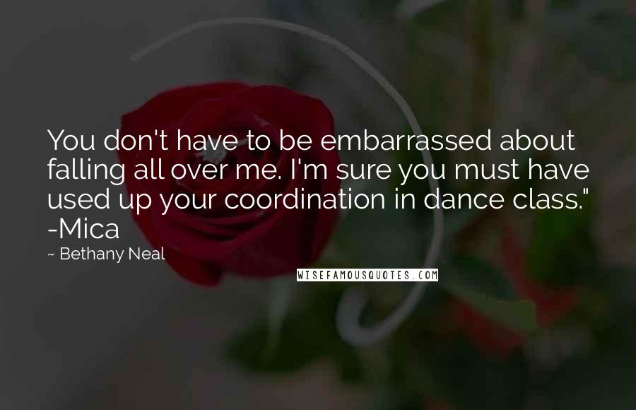 Bethany Neal Quotes: You don't have to be embarrassed about falling all over me. I'm sure you must have used up your coordination in dance class." -Mica