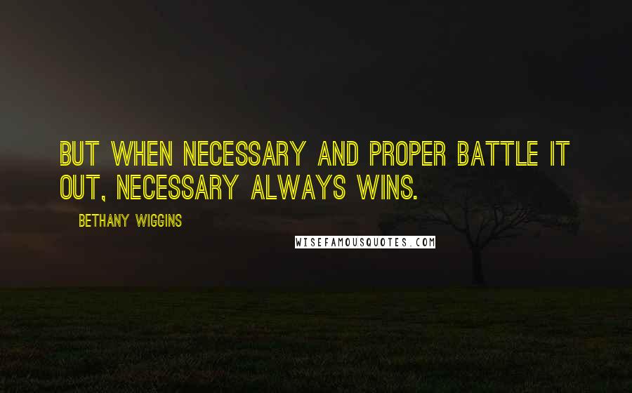 Bethany Wiggins Quotes: But when necessary and proper battle it out, necessary always wins.