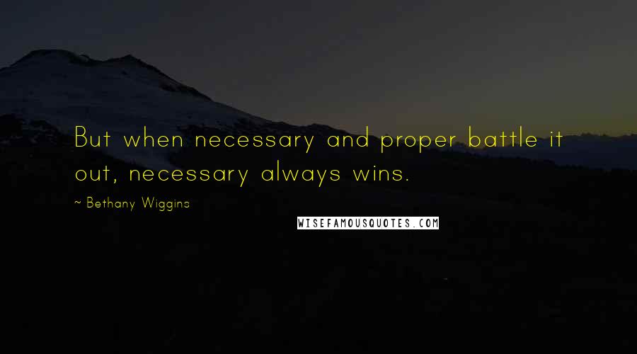 Bethany Wiggins Quotes: But when necessary and proper battle it out, necessary always wins.