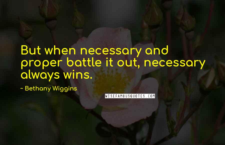 Bethany Wiggins Quotes: But when necessary and proper battle it out, necessary always wins.