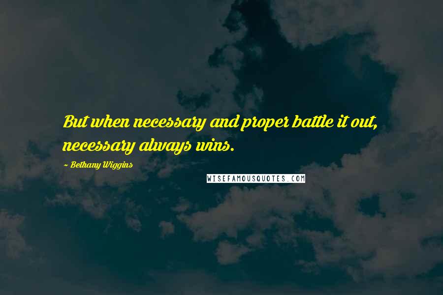 Bethany Wiggins Quotes: But when necessary and proper battle it out, necessary always wins.