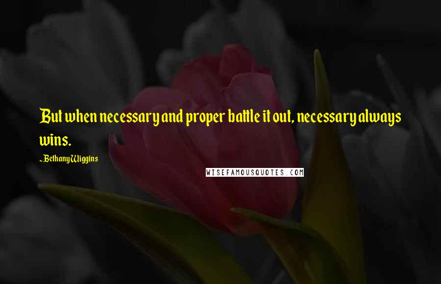 Bethany Wiggins Quotes: But when necessary and proper battle it out, necessary always wins.