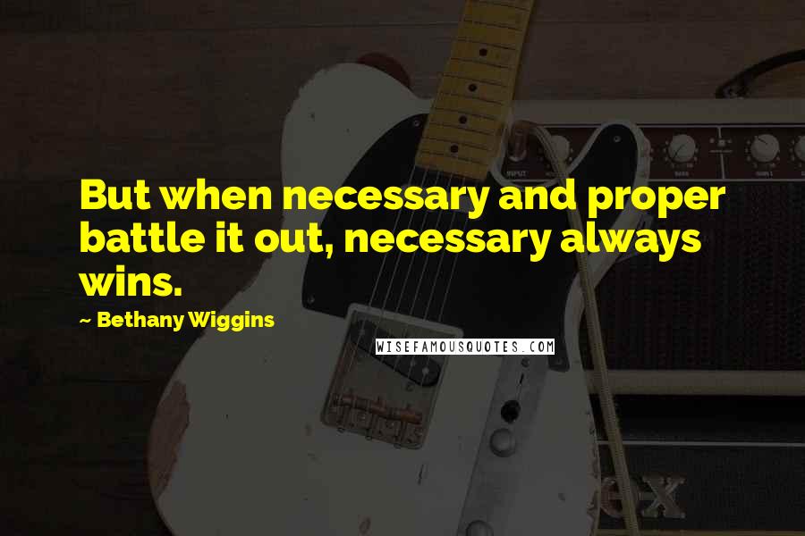 Bethany Wiggins Quotes: But when necessary and proper battle it out, necessary always wins.