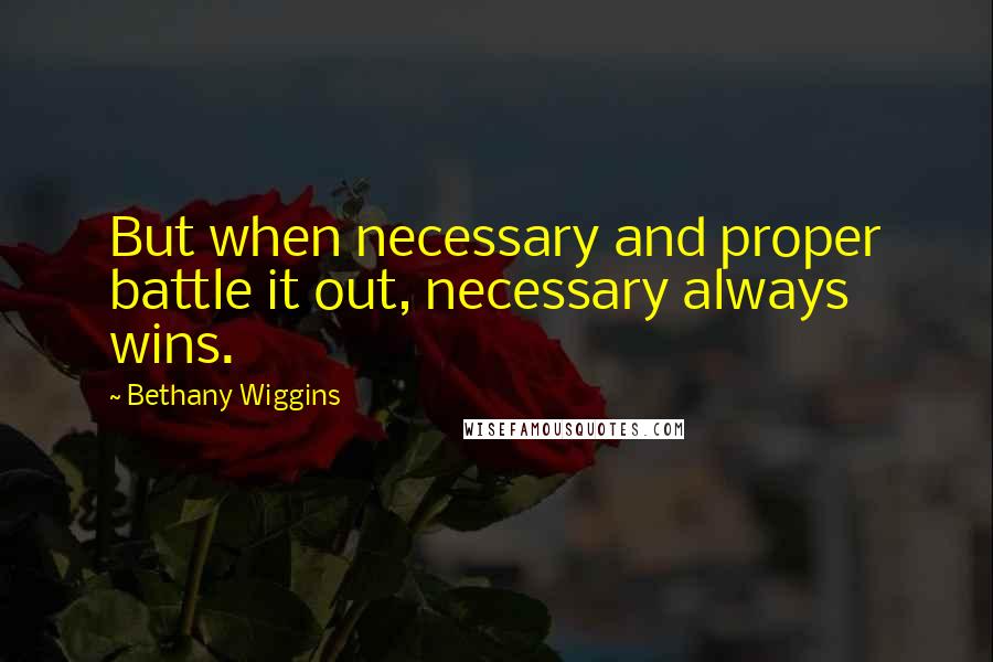 Bethany Wiggins Quotes: But when necessary and proper battle it out, necessary always wins.