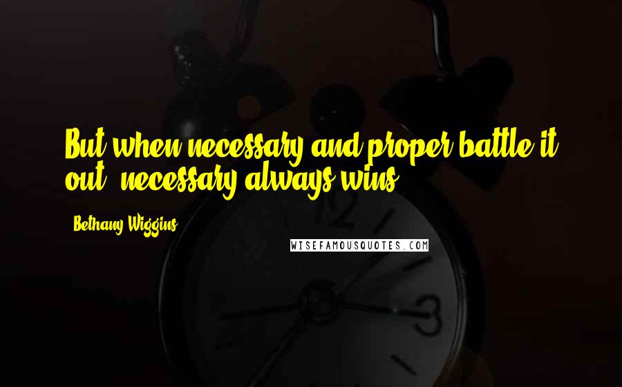 Bethany Wiggins Quotes: But when necessary and proper battle it out, necessary always wins.