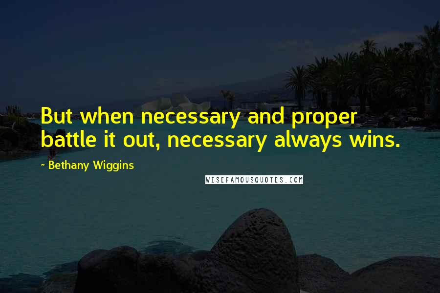 Bethany Wiggins Quotes: But when necessary and proper battle it out, necessary always wins.